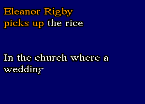 Eleanor Rigby
picks up the rice

In the church where a
wedding