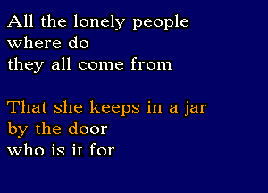 All the lonely people
Where do
they all come from

That she keeps in a jar
by the door
Who is it for