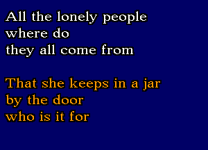 All the lonely people
Where do
they all come from

That she keeps in a jar
by the door
Who is it for