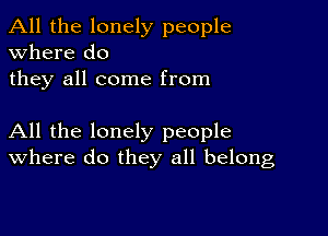 All the lonely people
Where do
they all come from

All the lonely people
where do they all belong