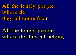 All the lonely people
Where do
they all come from

All the lonely people
where do they all belong