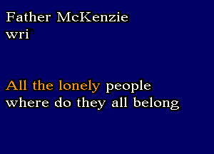 Father McKenzie
wri

All the lonely people
where do they all belong