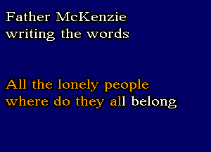 Father McKenzie
writing the words

All the lonely people
where do they all belong