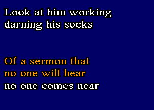 Look at him working
darning his socks

Of a sermon that
no one will hear
no one comes near