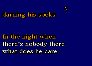 darning his socks

In the night when
there's nobody there
What does he care