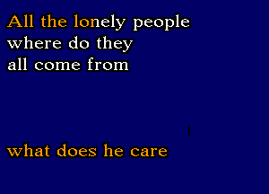 All the lonely people
Where do they
all come from

What does he care