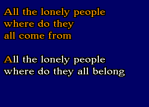 All the lonely people
Where do they
all come from

All the lonely people
where do they all belong