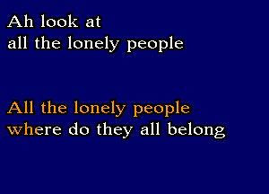 Ah look at
all the lonely people

All the lonely people
where do they all belong