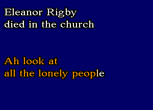 Eleanor Rigby
died in the church

Ah look at
all the lonely people