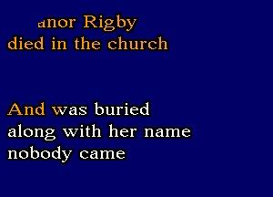 anor Rigby
died in the church

And was buried
along with her name
nobody came