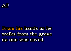 From his hands as he
walks from the grave
no one was saved