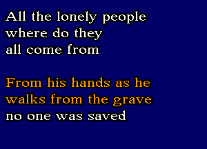 All the lonely people
Where do they
all come from

From his hands as he
walks from the grave
no one was saved