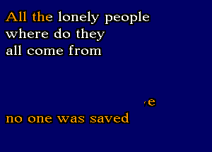 All the lonely people
Where do they
all come from

no one was saved