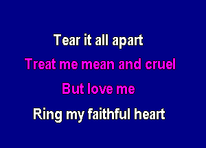 Tear it all apart

Ring my faithful heart