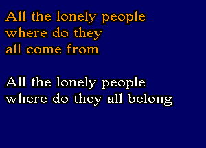 All the lonely people
Where do they
all come from

All the lonely people
where do they all belong