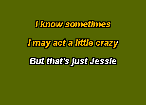 I know sometimes

lmay act a little crazy

But that's just Jessie