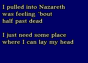 I pulled into Nazareth
was feeling bout
half past dead

I just need some place
where I can lay my head