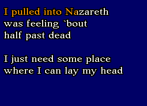 I pulled into Nazareth
was feeling bout
half past dead

I just need some place
where I can lay my head