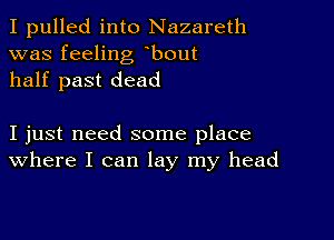 I pulled into Nazareth
was feeling bout
half past dead

I just need some place
where I can lay my head