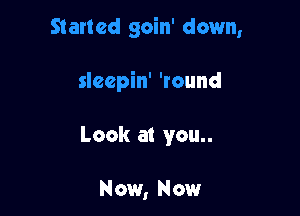 Started goin' down,

sleepin' 'round

Look at you..

Now, Now