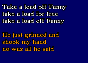 Take a load off Fanny
take a load for free
take a load off Fanny

He just grinned and
shook my hand
no was all he said