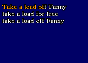 Take a load off Fanny
take a load for free
take a load off Fanny