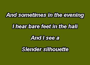 And sometimes in the evening

Ihear bare feet in the hall
And I see a

Slender silhouette
