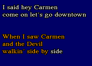 I said hey Carmen
come on lefs go downtown

XVhen I saw Carmen
and the Devil
walkin' side by side