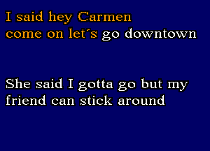 I said hey Carmen
come on let's go downtown

She said I gotta go but my
friend can stick around