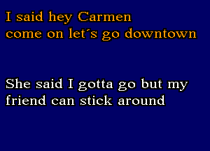 I said hey Carmen
come on let's go downtown

She said I gotta go but my
friend can stick around