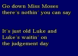 Go down Miss Moses
there's nothin you can say

IFS just old Luke and
Luke's waitin on
the judgement day