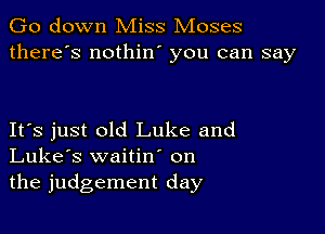 Go down Miss Moses
there's nothin you can say

IFS just old Luke and
Luke's waitin on
the judgement day