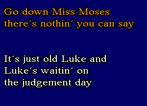 Go down Miss Moses
there's nothin you can say

IFS just old Luke and
Luke's waitin on
the judgement day