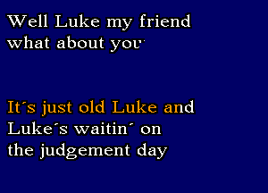 XVell Luke my friend
what about you

IFS just old Luke and
Luke's waitin on

the judgement day