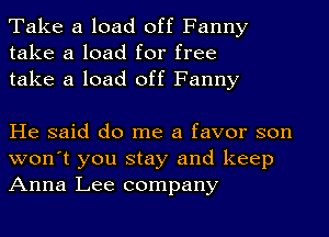 Take a load off Fanny
take a load for free
take a load off Fanny

He said do me a favor son
won't you stay and keep
Anna Lee company