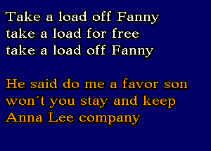 Take a load off Fanny
take a load for free
take a load off Fanny

He said do me a favor son
won't you stay and keep
Anna Lee company