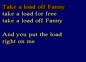 Take a load off Fanny
take a load for free
take a load off Fanny

And you put the load
right on me