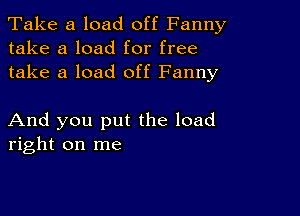 Take a load off Fanny
take a load for free
take a load off Fanny

And you put the load
right on me