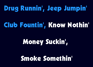 Drug Runnin', Jeep Jumpin'
Club Fountin', Know Nothin'
Money Suckin',

Smoke Somethin'