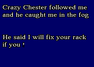 Crazy Chester followed me
and he caught me in the fog

He said I will fix your rack
if you