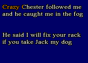 Crazy Chester followed me
and he caught me in the fog

He said I will fix your rack
if you take Jack my dog