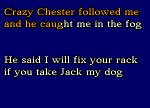 Crazy Chester followed me
and he caught me in the fog

He said I will fix your rack
if you take Jack my dog