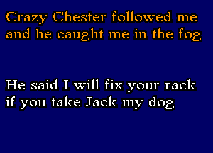 Crazy Chester followed me
and he caught me in the fog

He said I will fix your rack
if you take Jack my dog