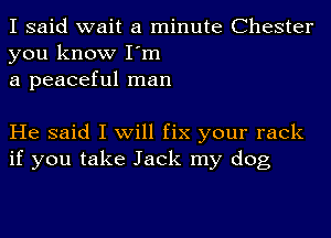 I said wait a minute Chester
you know I'm
a peaceful man

He said I will fix your rack
if you take Jack my dog