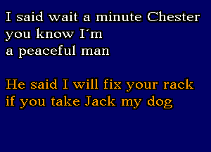 I said wait a minute Chester
you know I'm
a peaceful man

He said I will fix your rack
if you take Jack my dog