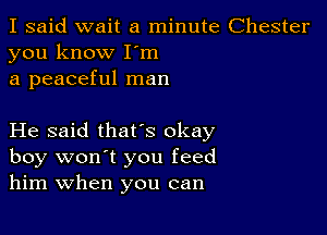 I said wait a minute Chester
you know Iom
a peaceful man

He said thatos okay

boy won't you feed
him When you can