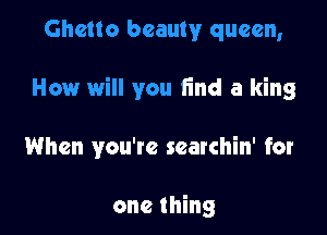 Ghetto beauty queen,

How will you find a king

When you're searchin' for

one thing