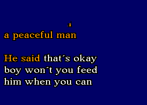 l

a peaceful man

He said thafs okay
boy won't you feed
him When you can