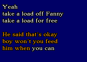 Yeah

take a load off Fanny
take a load for free

He said thafs okay

boy won't you feed
him When you can