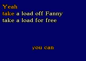 Yeah
take a load off Fanny
take a load for free

you can